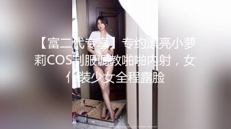 【富二代专享】专约漂亮小萝莉COS制服调教啪啪内射，女仆装少女全程露脸