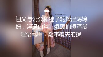 祖父与公公和继子轮操淫荡媳妇，淫语白丝，爆裂抽插骚货淫语乱叫，翻来覆去的操.