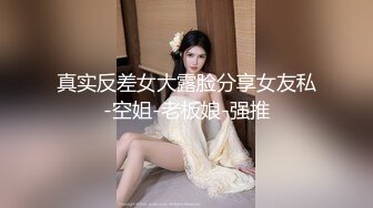 真实反差女大露脸分享女友私-空姐-老板娘-强推