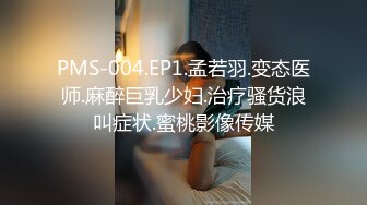 PMS-004.EP1.孟若羽.变态医师.麻醉巨乳少妇.治疗骚货浪叫症状.蜜桃影像传媒