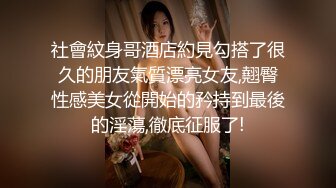 社會紋身哥酒店約見勾搭了很久的朋友氣質漂亮女友,翹臀性感美女從開始的矜持到最後的淫蕩,徹底征服了!