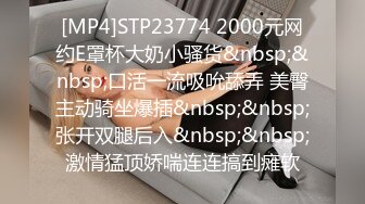 [MP4]STP23774 2000元网约E罩杯大奶小骚货&nbsp;&nbsp;口活一流吸吮舔弄 美臀主动骑坐爆插&nbsp;&nbsp;张开双腿后入&nbsp;&nbsp;激情猛顶娇喘连连搞到瘫软