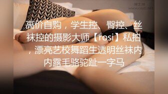 高价自购，学生控、臀控、丝袜控的摄影大师【rosi】私拍，漂亮艺校舞蹈生透明丝袜内内露毛骆驼趾一字马