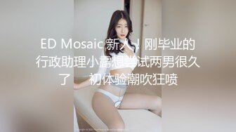 ED Mosaic 新人！刚毕业的行政助理小露想尝试两男很久了❤️初体验潮吹狂喷