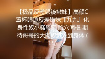 【极品反差眼镜嫩妹】高颜C罩杯眼镜反差嫩妹『九九』化身性奴小骚母狗 脸穴同框 期待哥哥的大肉棒进入到身体 (15)