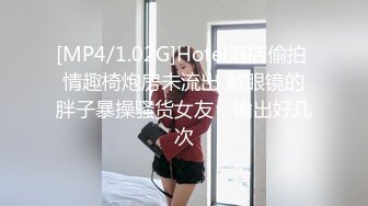 [MP4/1.02G]Hotel酒店偷拍 情趣椅炮房未流出 戴眼镜的胖子暴操骚货女友，输出好几次