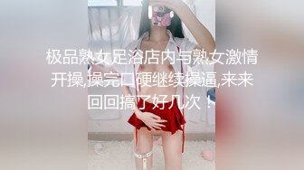 极品熟女足浴店内与熟女激情开操,操完口硬继续操逼,来来回回搞了好几次！