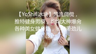 【YoShiE冰块】风流倜傥，推特健身男模，约炮大神爆肏各种美女健身婊，非常带劲儿 (3)