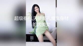 超级福利,天使面孔魔鬼身材的大美女