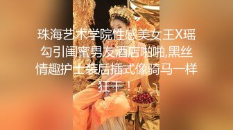 珠海艺术学院性感美女王X瑶勾引闺蜜男友酒店啪啪,黑丝情趣护士装后插式像骑马一样狂干！