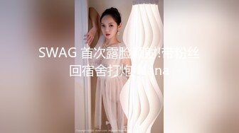 SWAG 首次露脸颜射!带粉丝回宿舍打炮 Nana