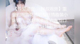 【性爱泄密❤️胖叔炮房】重金约炮雪花透明蕾丝情趣装小妹妹❤️活好水多逼 六九互口 口的淫水直流 妹妹开始主动上位