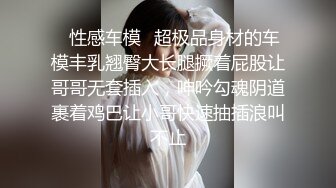 ✿性感车模✿超极品身材的车模丰乳翘臀大长腿撅着屁股让哥哥无套插入，呻吟勾魂阴道裹着鸡巴让小哥快速抽插浪叫不止