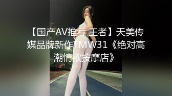 【国产AV推荐 王者】天美传媒品牌新作TMW31《绝对高潮情欲按摩店》