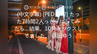 (中文字幕) [PED-012] たった7時間2人っきりにしてみたら…結果、10発セックスしてました。 篠田ゆう