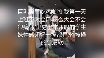 巨乳美眉吃鸡啪啪 我第一天上班不太会口 这么大会不会很痛 家里穷出来兼职的学生妹性感超好一摸都是水 被操的腿发软