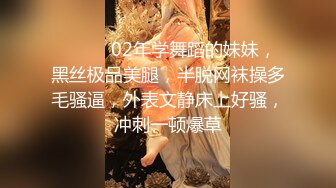 ❤️❤️02年学舞蹈的妹妹，黑丝极品美腿，半脱网袜操多毛骚逼，外表文静床上好骚，冲刺一顿爆草