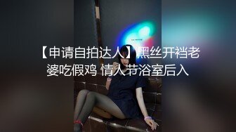 【申请自拍达人】黑丝开裆老婆吃假鸡 情人节浴室后入