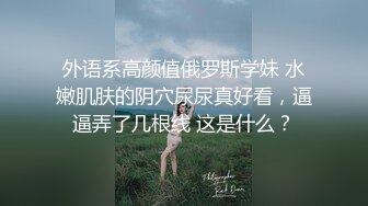 外语系高颜值俄罗斯学妹 水嫩肌肤的阴穴尿尿真好看，逼逼弄了几根线 这是什么？