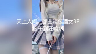 天上人间二部曲骚包酒女3P被干到狂喷水