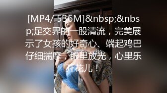 [MP4/ 536M]&nbsp;&nbsp;足交界的一股清流，完美展示了女孩的好奇心、端起鸡巴仔细揣摩，眼里放光，心里乐开花儿！