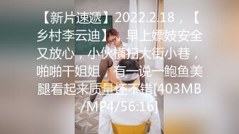 【新片速遞】2022.2.18，【乡村李云迪】，早上嫖妓安全又放心，小伙横扫大街小巷，啪啪干姐姐，有一说一鲍鱼美腿看起来质量还不错[403MB/MP4/56:16]