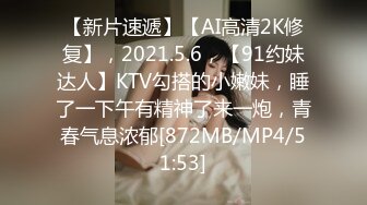 【新片速遞】【AI高清2K修复】，2021.5.6，【91约妹达人】KTV勾搭的小嫩妹，睡了一下午有精神了来一炮，青春气息浓郁[872MB/MP4/51:53]