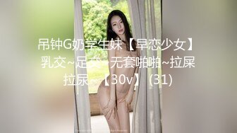 吊钟G奶学生妹【早恋少女】乳交~足交~无套啪啪~拉屎拉尿~【30v】 (31)