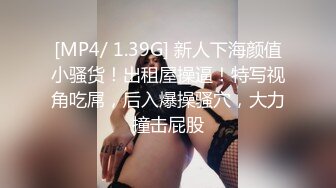 [MP4/ 1.39G] 新人下海颜值小骚货！出租屋操逼！特写视角吃屌，后入爆操骚穴，大力撞击屁股