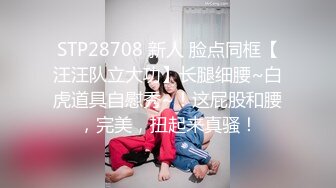 STP28708 新人 脸点同框【汪汪队立大功】长腿细腰~白虎道具自慰秀~！这屁股和腰，完美，扭起来真骚！