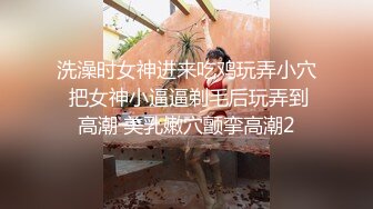 洗澡时女神进来吃鸡玩弄小穴 把女神小逼逼剃毛后玩弄到高潮 美乳嫩穴颤挛高潮2