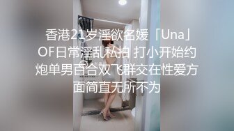 ✨香港21岁淫欲名媛「Una」OF日常淫乱私拍 打小开始约炮单男百合双飞群交在性爱方面简直无所不为