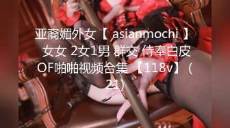 亚裔媚外女【 asianmochi 】 女女 2女1男 群交 侍奉白皮OF啪啪视频合集 【118v】 (21)