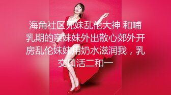 海角社区兄妹乱伦大神 和哺乳期的亲妹妹外出散心郊外开房乱伦妹妹用奶水滋润我，乳交口活二和一