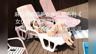 麻豆传媒最新女神乱爱系列《女优淫娃培训营》两男一女3P实践体验 性爱姿势和挑逗训练 高清720P原版