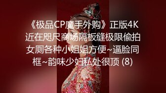 《极品CP魔手外购》正版4K近在咫尺商场隔板缝极限偸拍女厕各种小姐姐方便~逼脸同框~韵味少妇私处很顶 (8)