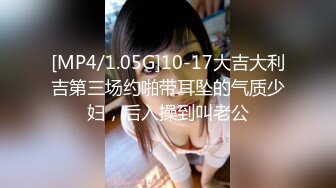 [MP4/1.05G]10-17大吉大利吉第三场约啪带耳坠的气质少妇，后入操到叫老公