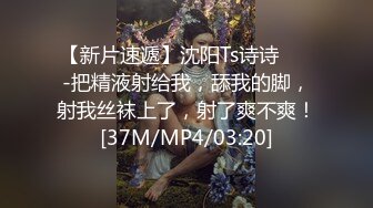 【新片速遞】沈阳Ts诗诗❤️ -把精液射给我，舔我的脚，射我丝袜上了，射了爽不爽！[37M/MP4/03:20]