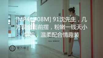 [MP4/ 408M] 91沈先生，几万现金面前摆，粉嫩一线天小姐姐，温柔配合情趣装