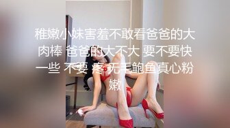 稚嫩小妹害羞不敢看爸爸的大肉棒 爸爸的大不大 要不要快一些 不要 疼 无毛鲍鱼真心粉嫩