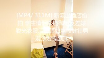 [MP4/ 311M] 新流出酒店偷拍 学生情侣眼镜御姐反差婊脱光衣服后媚眼如丝被健壮男友沙发操到床