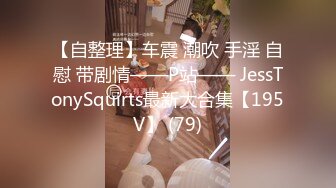 【自整理】车震 潮吹 手淫 自慰 带剧情——P站—— JessTonySquirts最新大合集【195V】 (79)