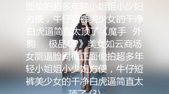 美女如云商场女厕逼脸同框正面偸拍超多年轻小姐姐小少妇方便，牛仔短裤美少女的干净白虎逼简直太顶了《魔手☛外购☀️极品CP》美女如云商场女厕逼脸同框正面偸拍超多年轻小姐姐小少妇方便，牛仔短裤美少女的干净白虎逼简直太顶了 (3)