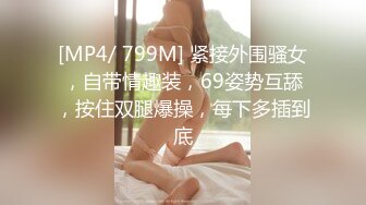 [MP4/ 799M] 紧接外围骚女，自带情趣装，69姿势互舔，按住双腿爆操，每下多插到底