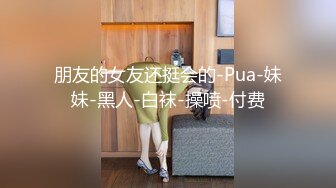 朋友的女友还挺会的-Pua-妹妹-黑人-白袜-操喷-付费