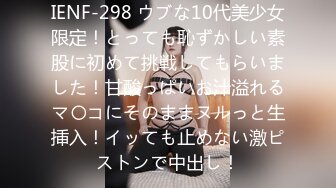 IENF-298 ウブな10代美少女限定！とっても恥ずかしい素股に初めて挑戦してもらいました！甘酸っぱいお汁溢れるマ〇コにそのままヌルっと生挿入！イッても止めない激ピストンで中出し！