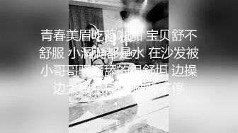 青春美眉吃鸡啪啪 宝贝舒不舒服 小洞洞都是水 在沙发被小哥哥骚逼舔的很舒坦 边操边大黑牛伺候 呻吟不停