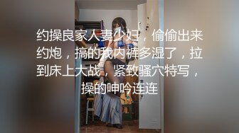 约操良家人妻少妇，偷偷出来约炮，搞的我内裤多湿了，拉到床上大战，紧致骚穴特写，操的呻吟连连