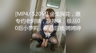 [MP4/ 520M] 金戈探花，原专约老阿姨，换换味，极品00后小萝莉，前凸后翘 娉娉婷婷