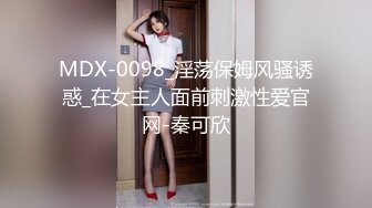 MDX-0098_淫荡保姆风骚诱惑_在女主人面前刺激性爱官网-秦可欣